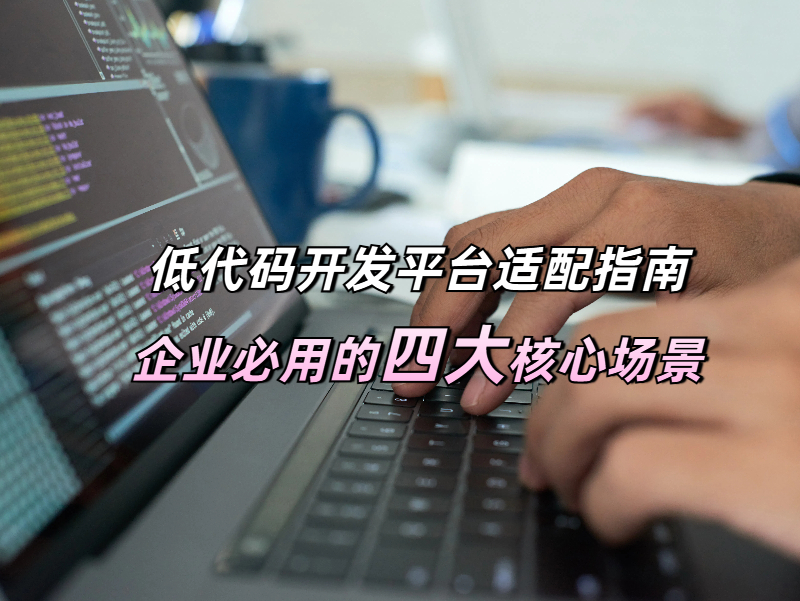 低代码开发平台适配指南：企业必用的四大核心场景